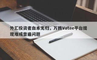 外汇投资者血本无归，万腾Vatee平台提现难成普遍问题