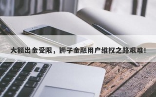 大额出金受限，狮子金融用户维权之路艰难！