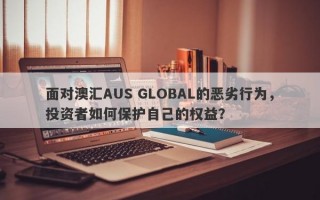 面对澳汇AUS GLOBAL的恶劣行为，投资者如何保护自己的权益？