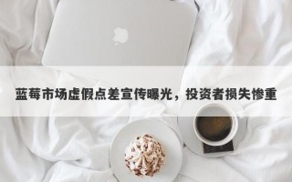 蓝莓市场虚假点差宣传曝光，投资者损失惨重