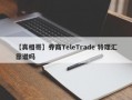 【真相哥】券商TeleTrade 特理汇靠谱吗
