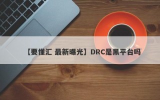 【要懂汇 最新曝光】DRC是黑平台吗
