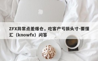 ZFX异常点差爆仓，吃客户亏损头寸-要懂汇（knowfx）问答