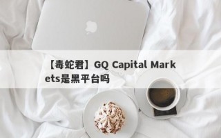 【毒蛇君】GQ Capital Markets是黑平台吗
