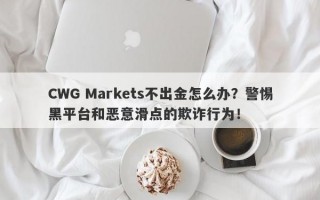 CWG Markets不出金怎么办？警惕黑平台和恶意滑点的欺诈行为！