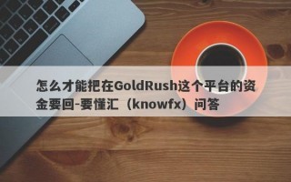 怎么才能把在GoldRush这个平台的资金要回-要懂汇（knowfx）问答