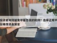 投资者如何避免华丽包装的陷阱？选择正规平台确保资金安全