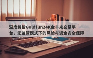 深度解析Goldfun24K金丰来交易平台，无监管模式下的风险与资金安全保障