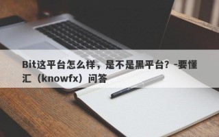 Bit这平台怎么样，是不是黑平台？-要懂汇（knowfx）问答