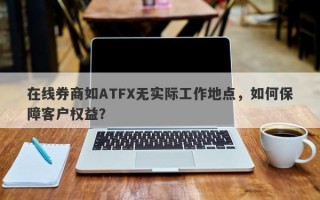 在线券商如ATFX无实际工作地点，如何保障客户权益？