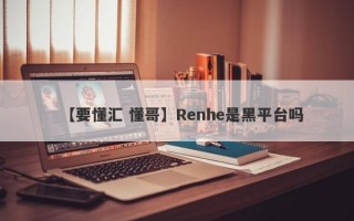 【要懂汇 懂哥】Renhe是黑平台吗
