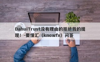 DahuiTrust没有理由的拒绝我的提现！-要懂汇（knowfx）问答