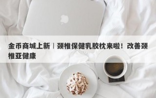 金币商城上新︱颈椎保健乳胶枕来啦！改善颈椎亚健康