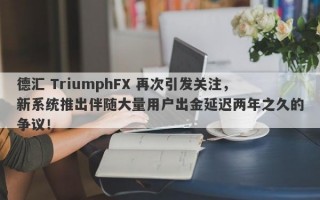 德汇 TriumphFX 再次引发关注，新系统推出伴随大量用户出金延迟两年之久的争议！