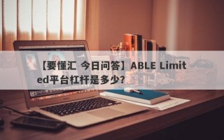 【要懂汇 今日问答】ABLE Limited平台杠杆是多少？
