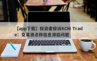 【app下载】投资者投诉KCM Trade：交易滑点和信息滞后问题