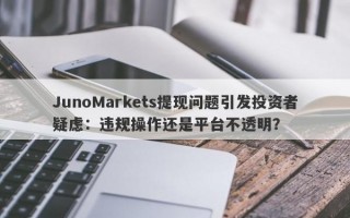 JunoMarkets提现问题引发投资者疑虑：违规操作还是平台不透明？