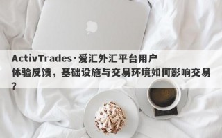 ActivTrades·爱汇外汇平台用户体验反馈，基础设施与交易环境如何影响交易？