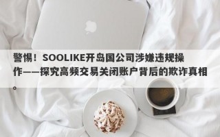 警惕！SOOLIKE开岛国公司涉嫌违规操作——探究高频交易关闭账户背后的欺诈真相。