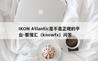 IKON Atlantic是不是正规的平台-要懂汇（knowfx）问答