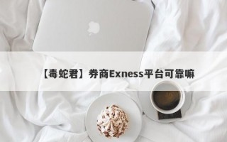 【毒蛇君】券商Exness平台可靠嘛
