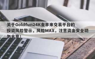 关于Goldfun24K金丰来交易平台的投资风险警示，风险MAX，注意资金安全切勿大意！