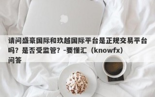 请问盛豪国际和玖越国际平台是正规交易平台吗？是否受监管？-要懂汇（knowfx）问答