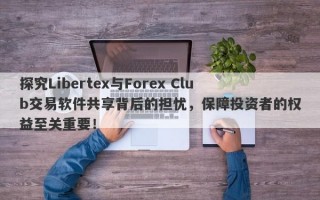 探究Libertex与Forex Club交易软件共享背后的担忧，保障投资者的权益至关重要！