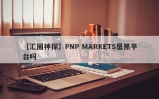 【汇圈神探】PNP MARKETS是黑平台吗
