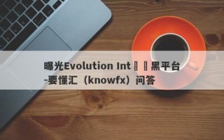 曝光Evolution Int詐騙黑平台-要懂汇（knowfx）问答