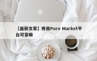 【最新文章】券商Pure Market平台可靠嘛
