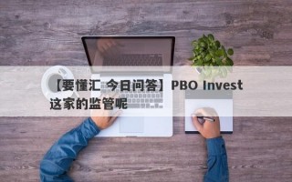 【要懂汇 今日问答】PBO Invest这家的监管呢
