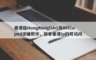 香港指HongKongDAO及BitCuped涉嫌欺诈，但非香港ip仍可访问