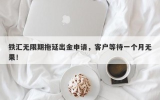 铁汇无限期拖延出金申请，客户等待一个月无果！