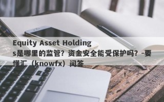 Equity Asset Holdings是哪里的监管？资金安全能受保护吗？-要懂汇（knowfx）问答