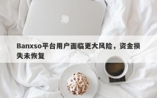 Banxso平台用户面临更大风险，资金损失未恢复