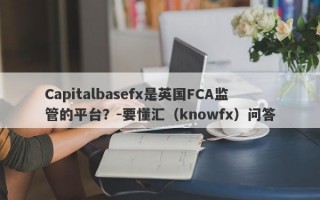 Capitalbasefx是英国FCA监管的平台？-要懂汇（knowfx）问答