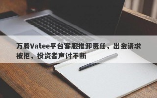 万腾Vatee平台客服推卸责任，出金请求被拒，投资者声讨不断