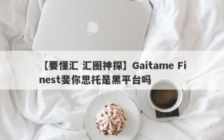 【要懂汇 汇圈神探】Gaitame Finest斐你思托是黑平台吗
