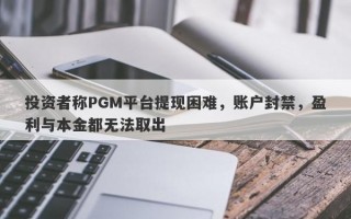 投资者称PGM平台提现困难，账户封禁，盈利与本金都无法取出