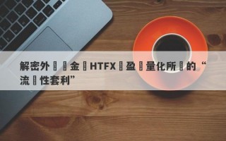 解密外匯資金盤HTFX與盈開量化所說的“流動性套利”