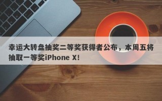 幸运大转盘抽奖二等奖获得者公布，本周五将抽取一等奖iPhone X！