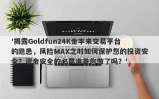 '揭露Goldfun24K金丰来交易平台的隐患，风险MAX之时如何保护您的投资安全？资金安全的必要准备你做了吗？'