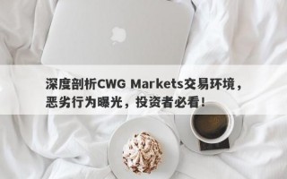 深度剖析CWG Markets交易环境，恶劣行为曝光，投资者必看！