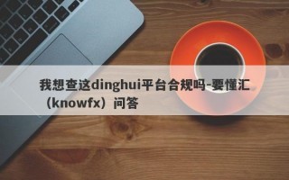 我想查这dinghui平台合规吗-要懂汇（knowfx）问答