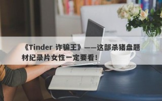 《Tinder 诈骗王》——这部杀猪盘题材纪录片女性一定要看！