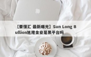 【要懂汇 最新曝光】Sun Long Bullion旭隆金业是黑平台吗
