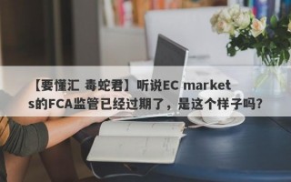 【要懂汇 毒蛇君】听说EC markets的FCA监管已经过期了，是这个样子吗？
