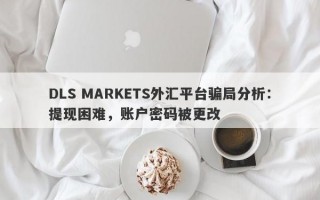 DLS MARKETS外汇平台骗局分析：提现困难，账户密码被更改