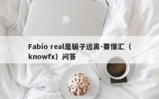 Fabio real是骗子远离-要懂汇（knowfx）问答